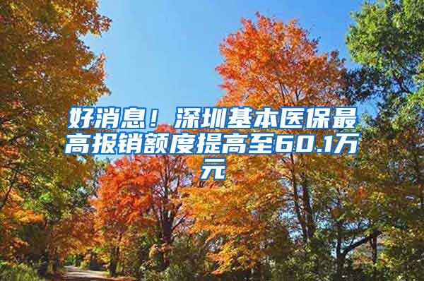 好消息！深圳基本医保最高报销额度提高至60.1万元