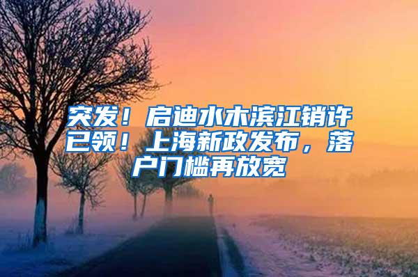 突发！启迪水木滨江销许已领！上海新政发布，落户门槛再放宽