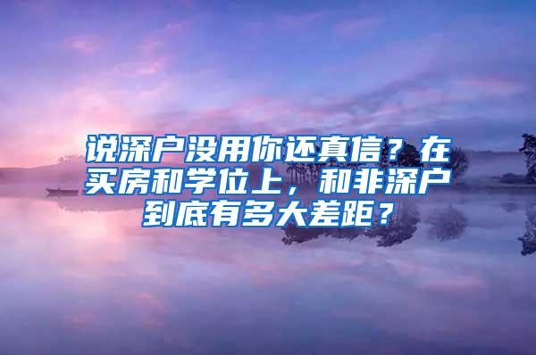 说深户没用你还真信？在买房和学位上，和非深户到底有多大差距？