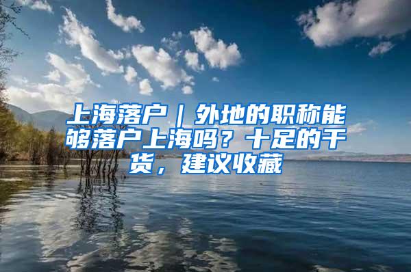 上海落户｜外地的职称能够落户上海吗？十足的干货，建议收藏