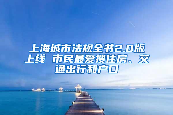 上海城市法规全书2.0版上线 市民最爱搜住房、交通出行和户口