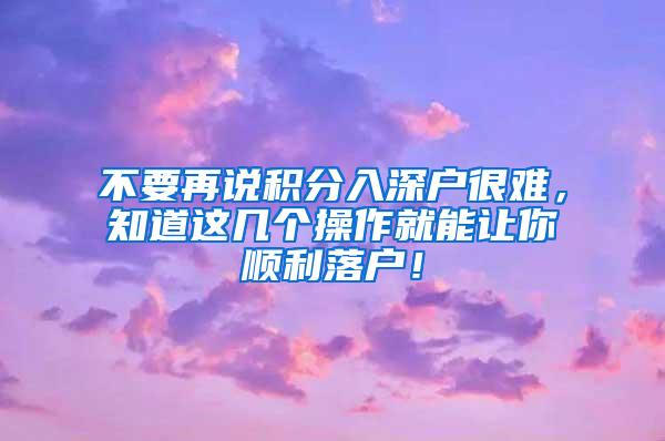 不要再说积分入深户很难，知道这几个操作就能让你顺利落户！