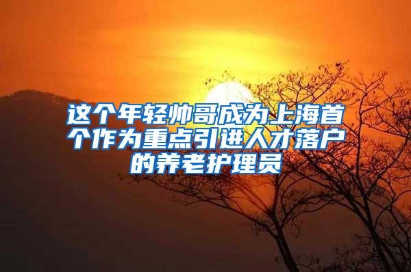 这个年轻帅哥成为上海首个作为重点引进人才落户的养老护理员