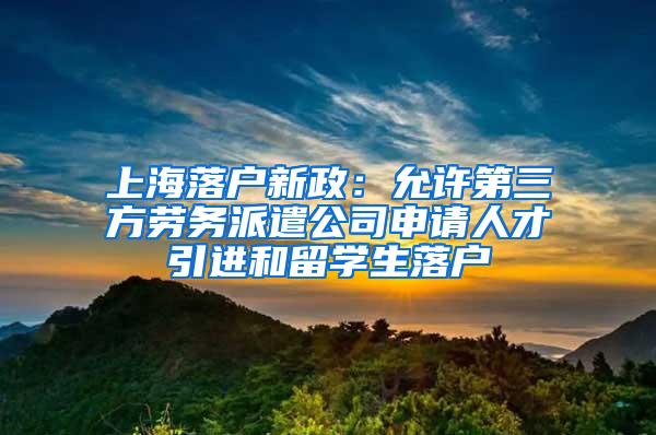 上海落户新政：允许第三方劳务派遣公司申请人才引进和留学生落户