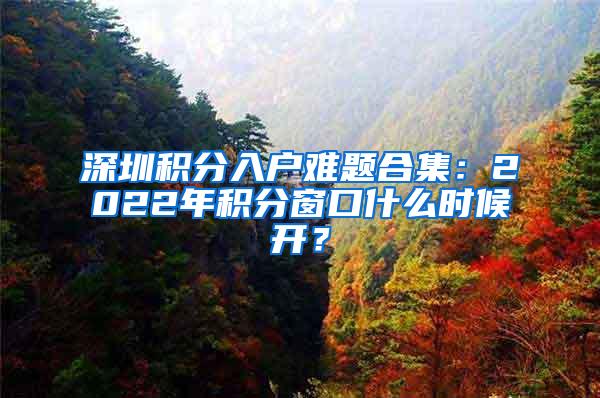 深圳积分入户难题合集：2022年积分窗口什么时候开？