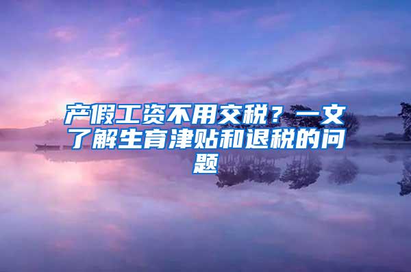 产假工资不用交税？一文了解生育津贴和退税的问题