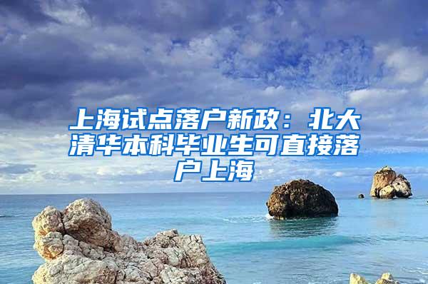 上海试点落户新政：北大清华本科毕业生可直接落户上海