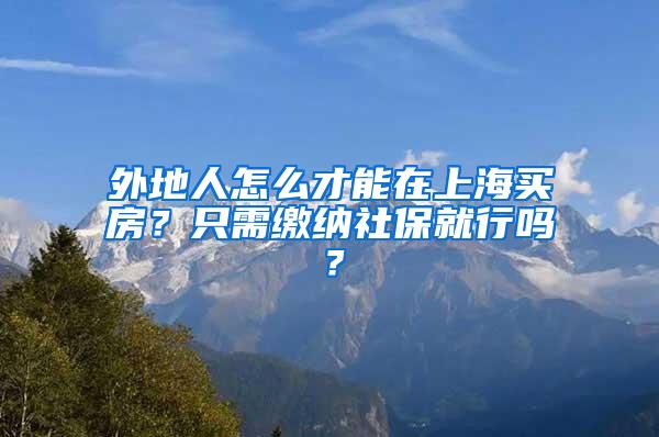 外地人怎么才能在上海买房？只需缴纳社保就行吗？