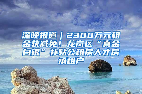 深晚报道｜2300万元租金获减免！龙岗区“真金白银”补贴公租房人才房承租户