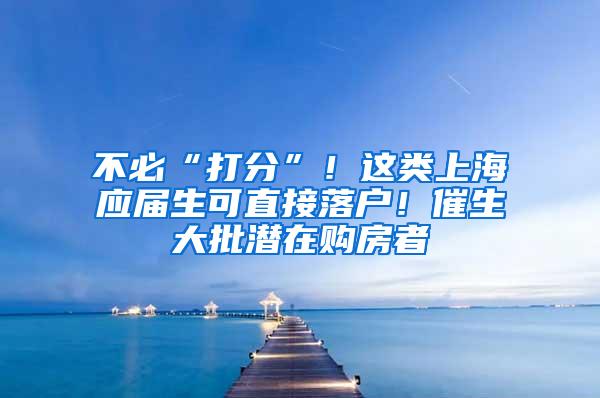 不必“打分”！这类上海应届生可直接落户！催生大批潜在购房者