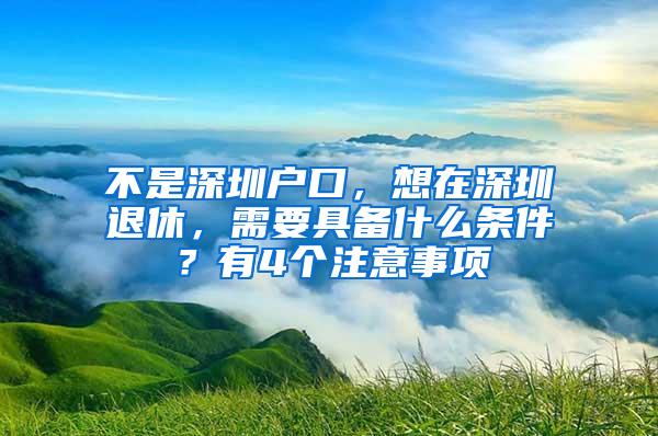 不是深圳户口，想在深圳退休，需要具备什么条件？有4个注意事项