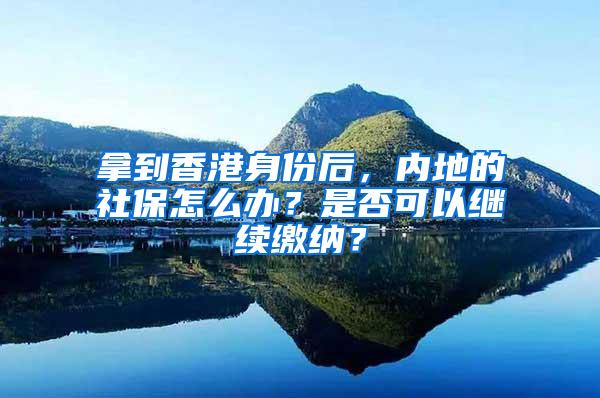 拿到香港身份后，内地的社保怎么办？是否可以继续缴纳？