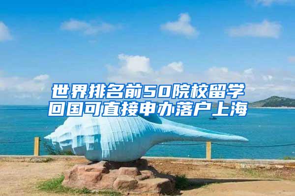 世界排名前50院校留学回国可直接申办落户上海