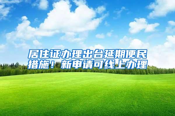 居住证办理出台延期便民措施！新申请可线上办理