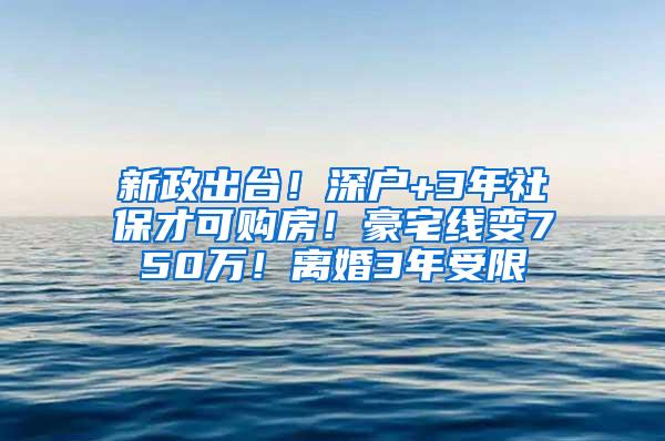 新政出台！深户+3年社保才可购房！豪宅线变750万！离婚3年受限