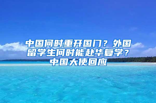 中国何时重开国门？外国留学生何时能赴华复学？中国大使回应