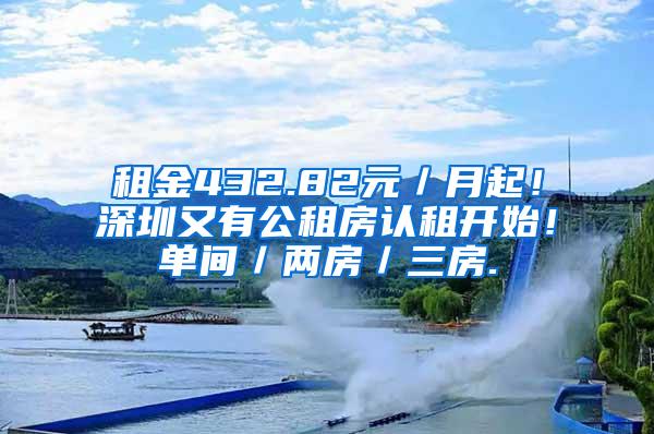 租金432.82元／月起！深圳又有公租房认租开始！单间／两房／三房.