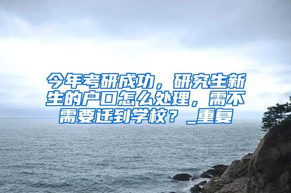 今年考研成功，研究生新生的户口怎么处理，需不需要迁到学校？_重复