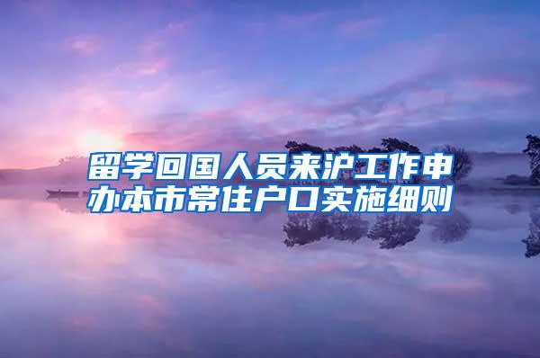 留学回国人员来沪工作申办本市常住户口实施细则