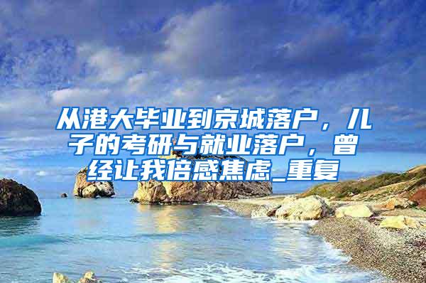 从港大毕业到京城落户，儿子的考研与就业落户，曾经让我倍感焦虑_重复