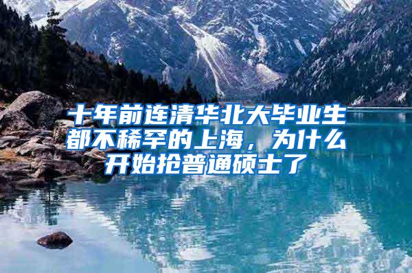 十年前连清华北大毕业生都不稀罕的上海，为什么开始抢普通硕士了