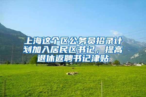 上海这个区公务员招录计划加入居民区书记，提高退休返聘书记津贴