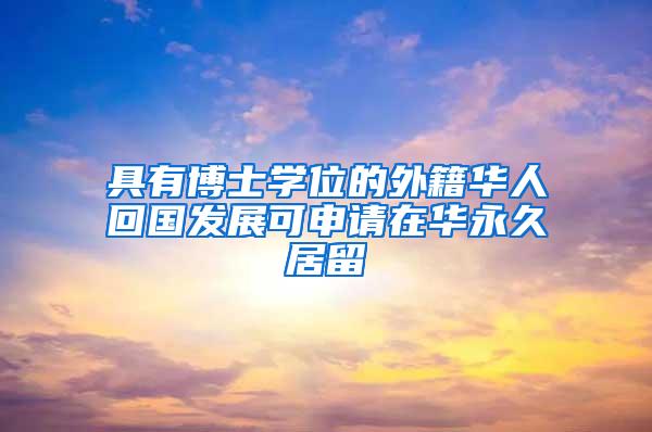 具有博士学位的外籍华人回国发展可申请在华永久居留