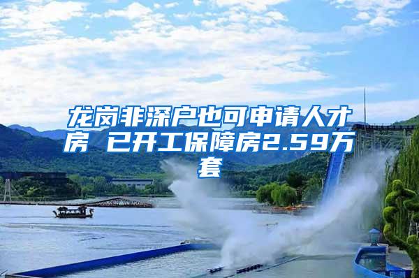 龙岗非深户也可申请人才房 已开工保障房2.59万套