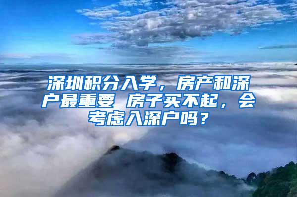 深圳积分入学，房产和深户最重要 房子买不起，会考虑入深户吗？