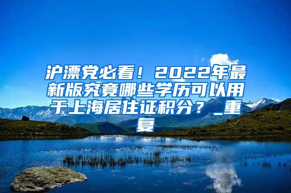 沪漂党必看！2022年最新版究竟哪些学历可以用于上海居住证积分？_重复