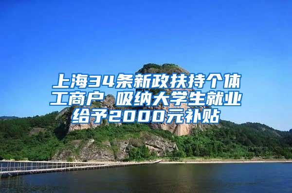 上海34条新政扶持个体工商户 吸纳大学生就业给予2000元补贴