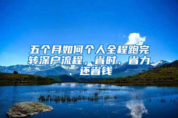 五个月如何个人全程跑完转深户流程，省时、省力、还省钱