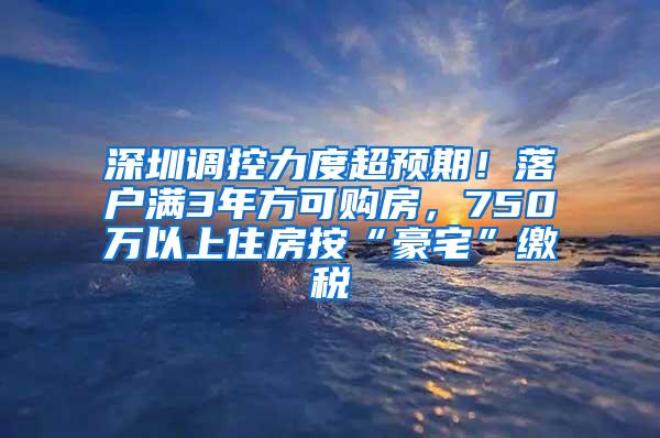 深圳调控力度超预期！落户满3年方可购房，750万以上住房按“豪宅”缴税