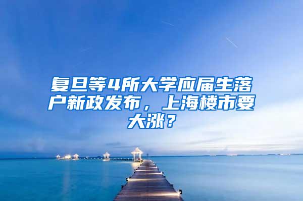 复旦等4所大学应届生落户新政发布，上海楼市要大涨？