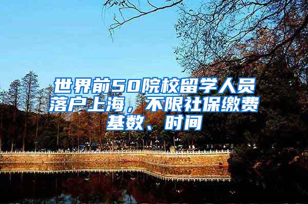 世界前50院校留学人员落户上海，不限社保缴费基数、时间
