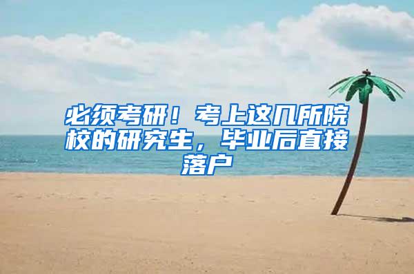 必须考研！考上这几所院校的研究生，毕业后直接落户