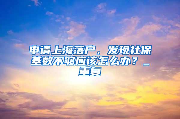 申请上海落户，发现社保基数不够应该怎么办？_重复