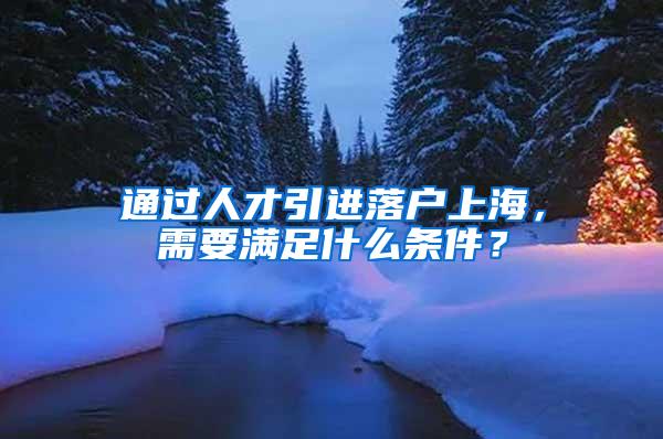 通过人才引进落户上海，需要满足什么条件？