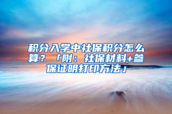 积分入学中社保积分怎么算？「附：社保材料+参保证明打印方法」