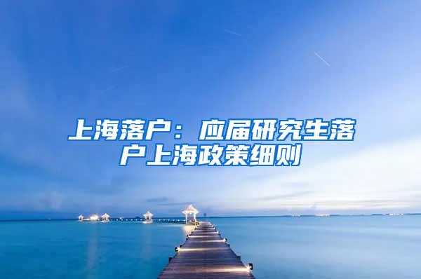 上海落户：应届研究生落户上海政策细则