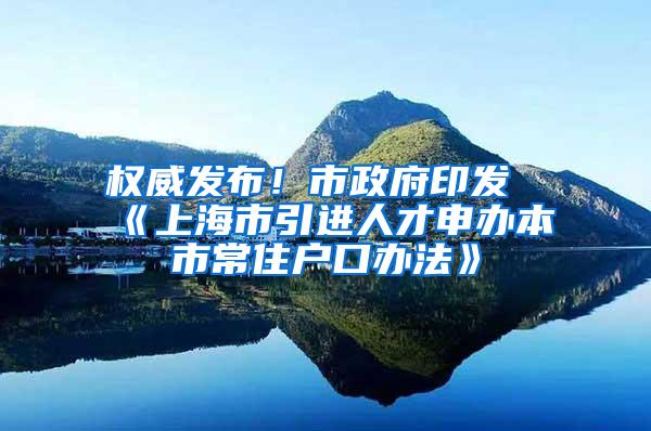 权威发布！市政府印发《上海市引进人才申办本市常住户口办法》