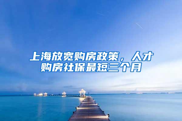 上海放宽购房政策，人才购房社保最短三个月