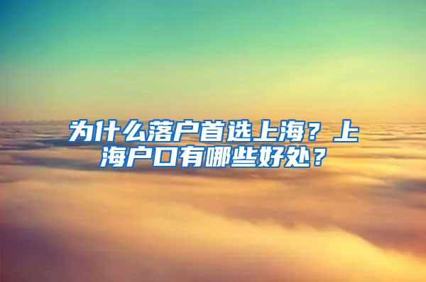 为什么落户首选上海？上海户口有哪些好处？