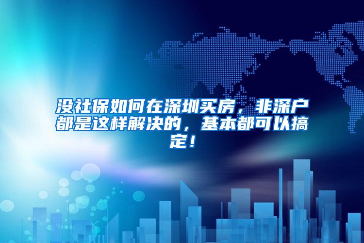 没社保如何在深圳买房，非深户都是这样解决的，基本都可以搞定！