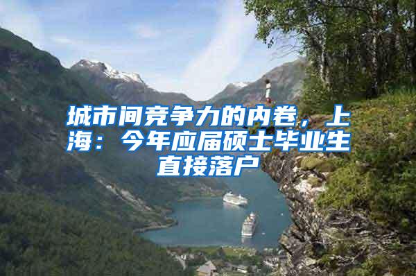 城市间竞争力的内卷，上海：今年应届硕士毕业生直接落户