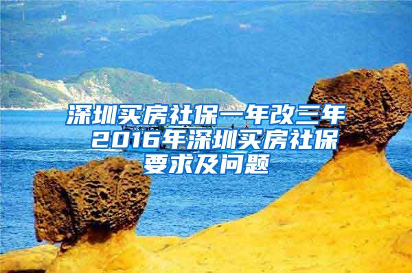 深圳买房社保一年改三年 2016年深圳买房社保要求及问题