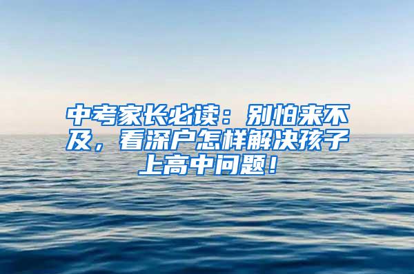 中考家长必读：别怕来不及，看深户怎样解决孩子上高中问题！