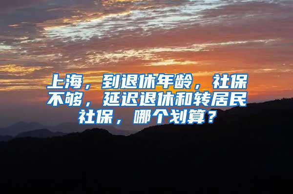 上海，到退休年龄，社保不够，延迟退休和转居民社保，哪个划算？