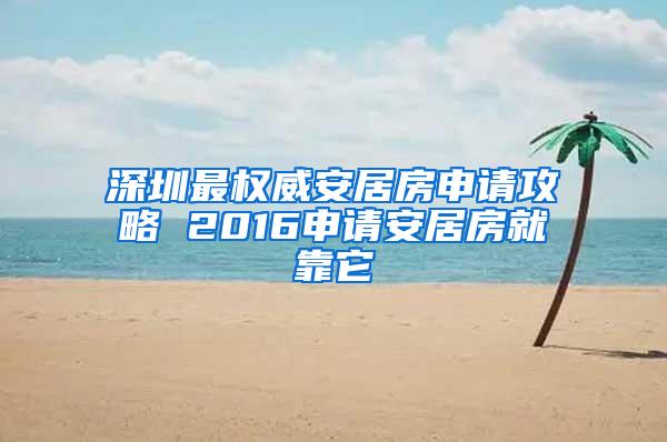 深圳最权威安居房申请攻略 2016申请安居房就靠它
