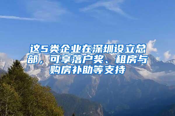 这5类企业在深圳设立总部，可享落户奖、租房与购房补助等支持